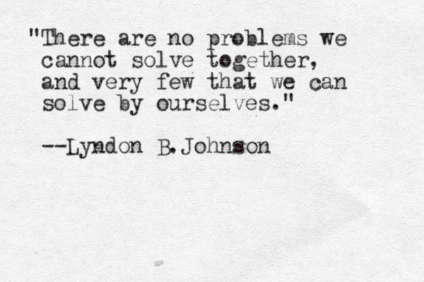 "There are no problems we cannot solve together, and very few that we can solve by ourselves." --Lyndon B.Johnson