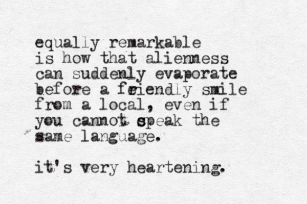 equally remarkable is how that alien e n ss can suddenly evaporate before a feiendly r r smile from a local, even if you cannot c s speak the same language. it's very heartening.