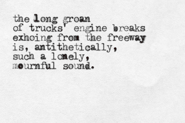 the long l groan of trucks' engine breaks exhoing from the freeway is , antithetically, such a lonely, mournful sound.