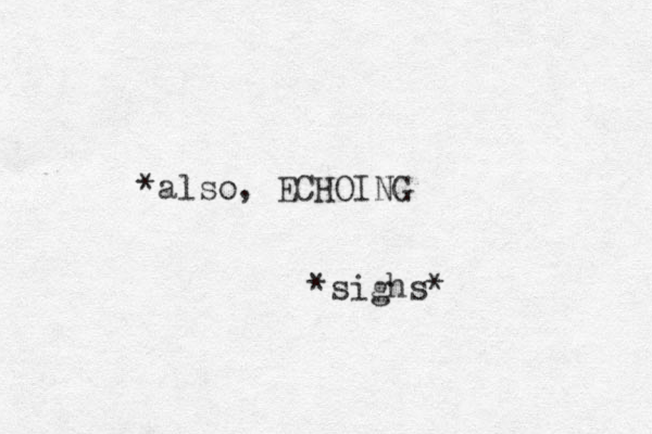 *also, ECHOING *sighs* 