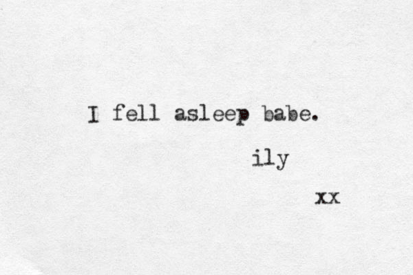 I fell asleep babe. ily xx 