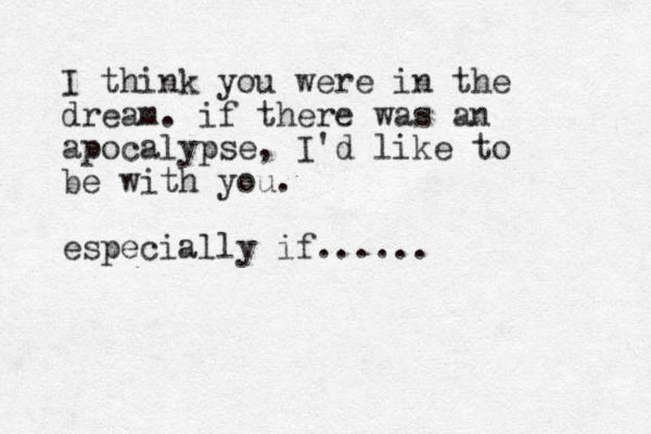 I think you were in the dream. if there was an apocalypse, I'd like to be with you. especially if......