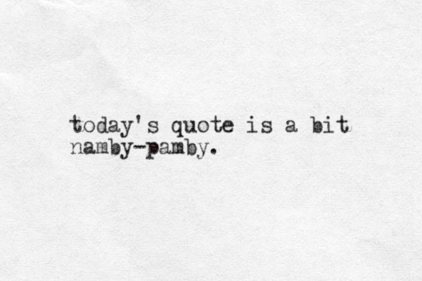 today's quote is a bit namby-pamby.