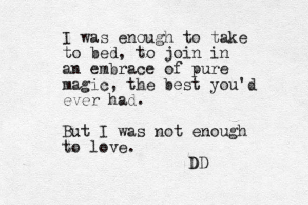 I was enough to take to bed, to join in an embrace of pure magic, the best you'd ever had. But I was not enough to love. DD D 