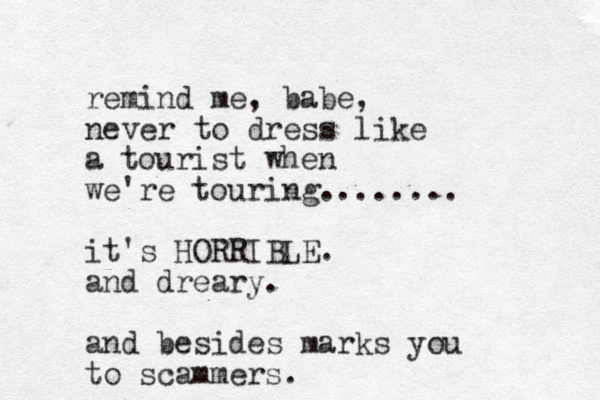 remind me, babe, never to dress like a tourist when we're touring........ it's HORRIBLE. and dreary. and besides marks you to scammers.