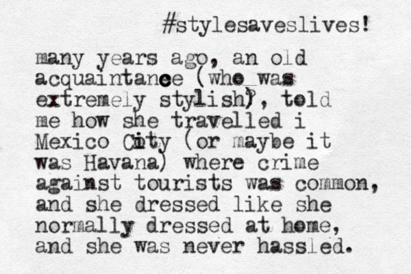 many years ago, an old acquaintane c ce c c (who was extremely stylish? ) ), told me how she travelled i Mexico Coty i i (or maybe it was Havana) where crime against tourists was common, and she dressed like she normally dressed at home, and she was never hassled. #stylesaveslives! 