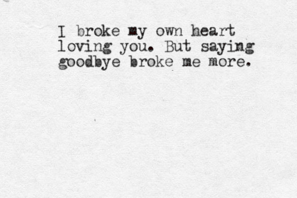 I broke my own heart loving you. But saying goodbye broke me more. 