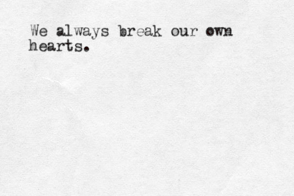 We always break our own hearts. 