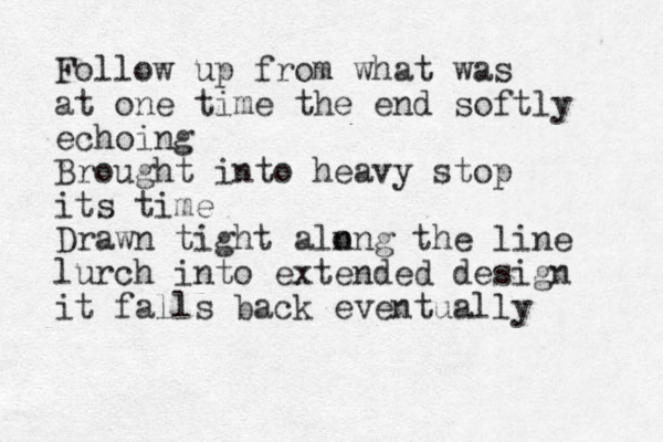 Follow up from what was at one time the end softly echoing Brought into heavy stop its time Drawn tight aln ong the line lurch into extended design it falls back eventually