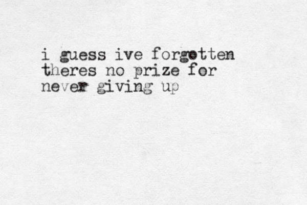 i guess ive forgotten theres no prize for never giving up