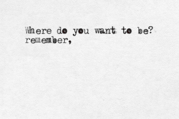 Where do you want to be? remember, 