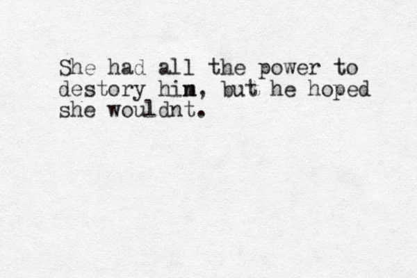 She had all the power to destory hin m , but he hoped she wouldnt.