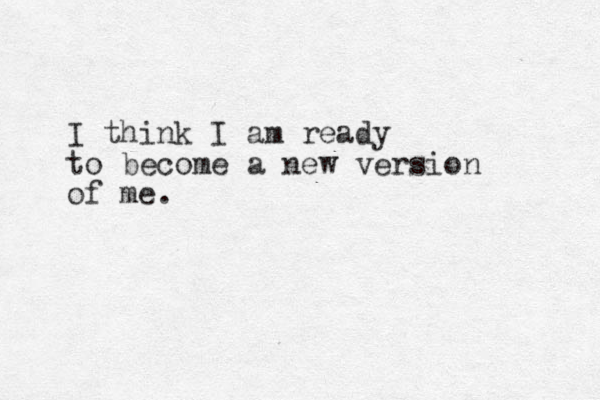 I think I am ready to become a new version of me.
