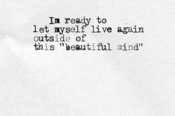 Im ready to let myself live again outside of this "beautiful mind" 