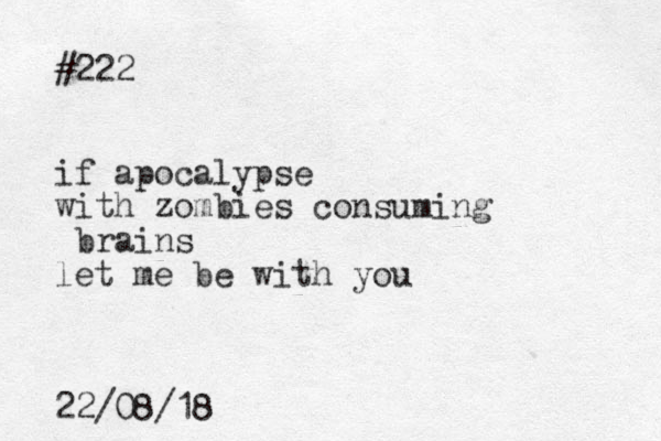 #222 if apocalypse with zombies consuming brains let me be with you 22/08/18