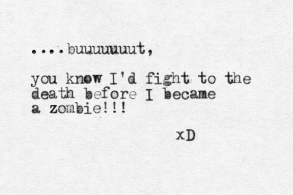 ....buuuuuuut, you know I'd fight to the death before I became a zombie!!! xD 