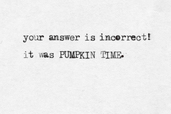 your answer is incorrect! it was PUMPKIN TIME. 