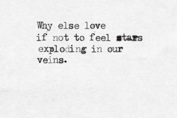 Why else love if not to feel stars exploding in our veins.