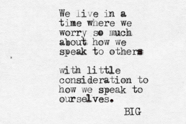 We live in a time where we worry so much about how we speak to others with little consideration to how we speak to ourselves. BIG 