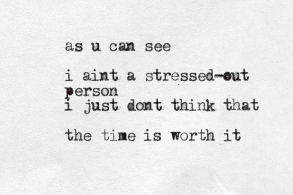 as u can see i aint a stressed-out person i just dont think that the time is worth it 