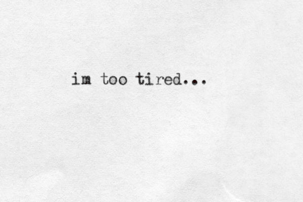 im too tired...
