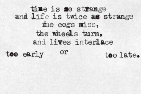 time is so strange and life is twice as strange r t he cogs miss, the wheels turn, and lives interlace too early or too late. 