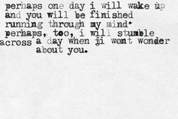 perhaps one day i will wake ip u and you will be finished running through my mind perhaps, too, i will stumble cross a a day when j ii wont wonder about you . . 
