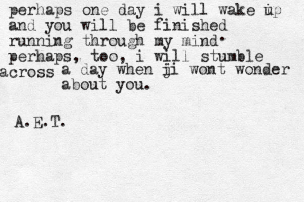 perhaps one day i will wake ip u and you will be finished running through my mind perhaps, too, i will stumble cross a a day when j ii wont wonder about you . . A.E.T.