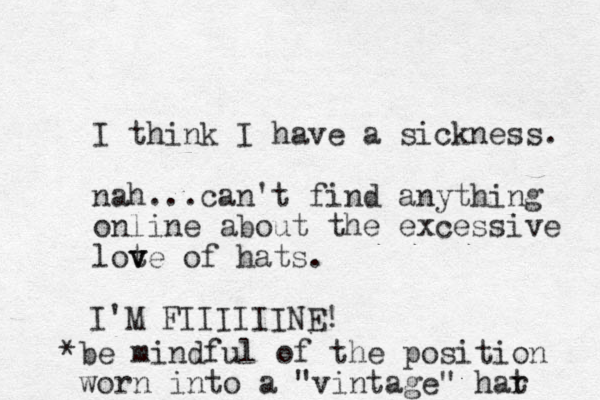 I think I have a sickness. nah... can't find anything online about the excessive lot v ve of hats. I'M FIIIIIINE! be * mindful of the position worn into a "vintage" har t 