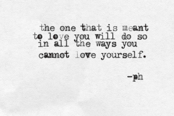 the one that is meant to love you will do so in all the ways you cannot love yourself. -ph 