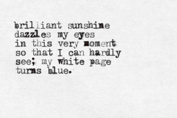 brilliant sunshine dazzles my eyes in this very moment so that I can hardly see; my white page turns blue.