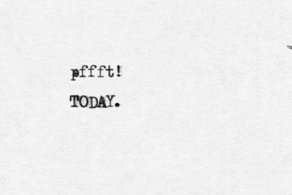 pffft! TODAY.
