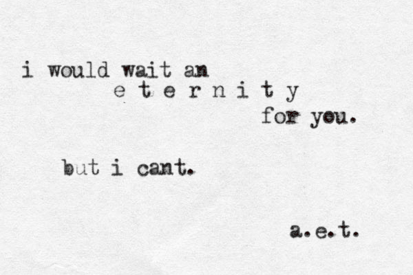 i would wait an e t e r n i t y for you. but i cant. a.e.t. 