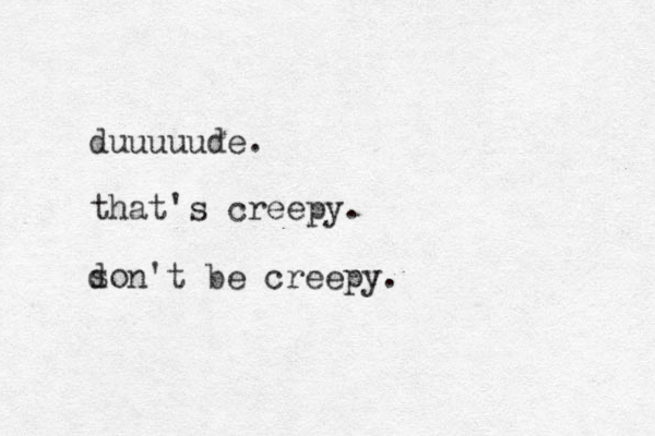 duuuuude. that's creepy. so d n't be creepy.