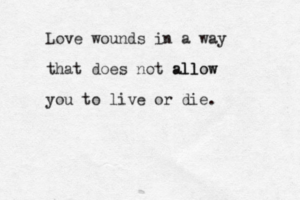 Love wounds in a way that does not allow allow you to live or die .