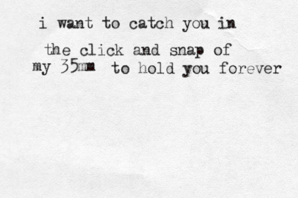 i want to catch you in the click and snap of my 35mm to hold you forever 