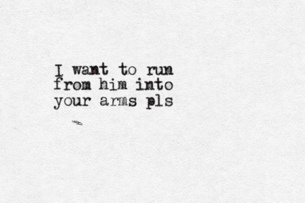 I want to run from him into your arms pls
