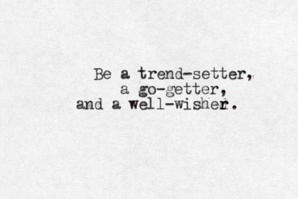 Be a trend-setter, a go-getter, and a well-wished r r r . 