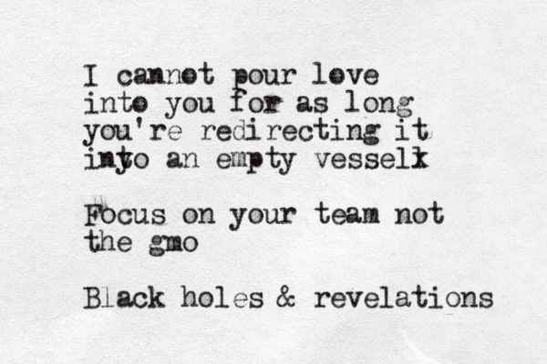 I cannot pour love into you for as long you're redirecting it iny to an empty vessell x Focus on your team not the gmo Black holes & revelations 