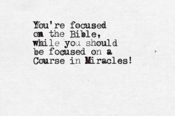 You're focused on the Bible, while you should be focused on a Course in Miracles!