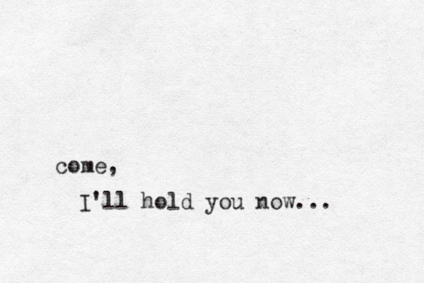 I'll hold you now... come, 