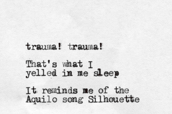 trauma! trauma! That's what I yelled in me sleep It reminds me of the Aquilo song Silhouette