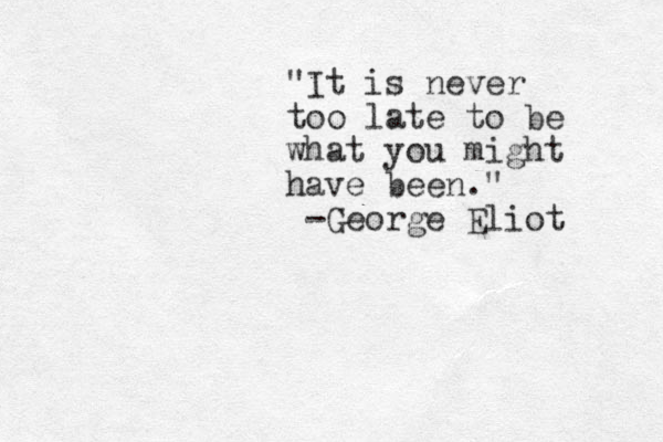 "It is never too late to be what you might have been." George - Eliot 