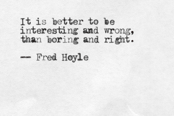 It is better to be interesting and wrong, than boring and right. -- Fred Hoyle 