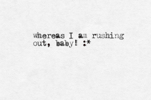 whereas I am rushing out, baby! :*