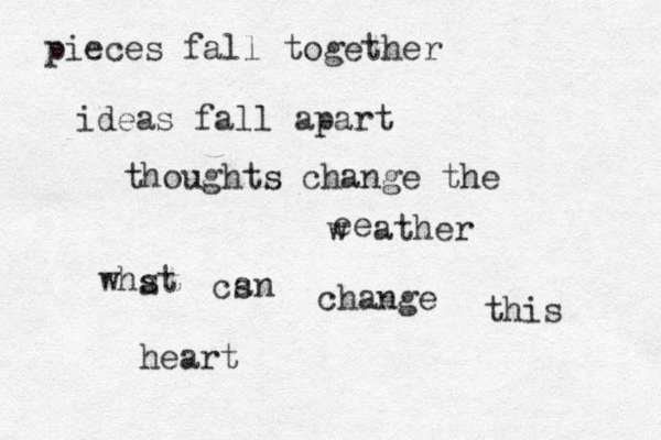 pieces fall together ideas fall apart thoughts change the ee w ather whst a cs a n change this heart 