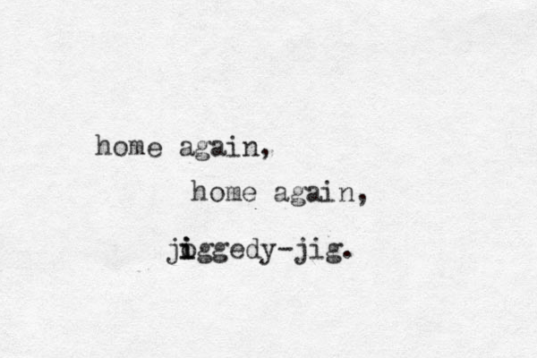 home again, home again, joggedy-jig. i i i