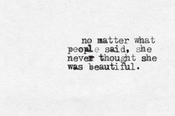 no matter what people said, she never thought she was beautiful.