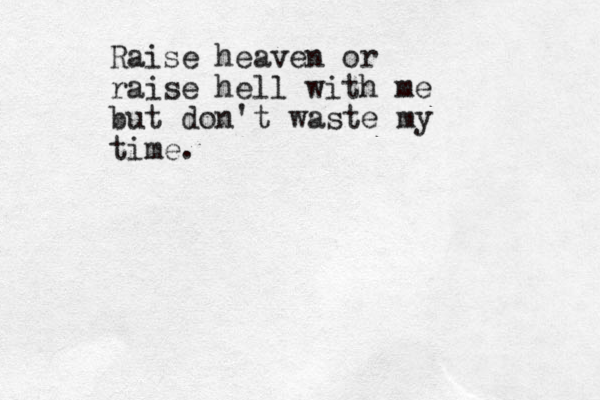 Raise heaven or raise hell with me but don't waste my time.