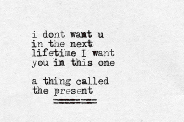 i dont want u in the next lifetime I want you in this one a thing called the present ========